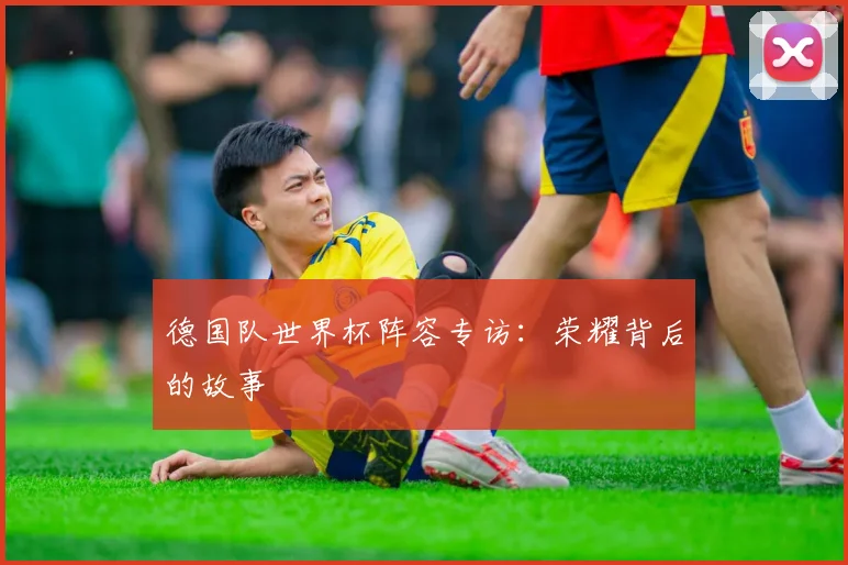 德国队世界杯阵容专访：荣耀背后的故事