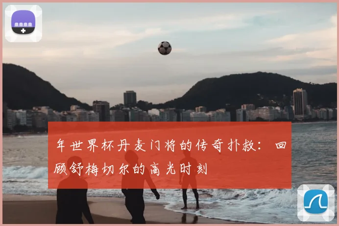年世界杯丹麦门将的传奇扑救:回顾舒梅切尔的高光时刻
