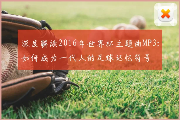 深度解读2016年世界杯主题曲MP3:如何成为一代人的足球记忆符号