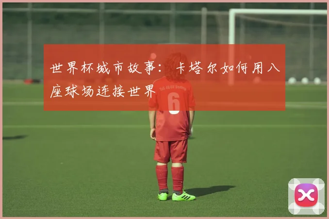 世界杯城市故事:卡塔尔如何用八座球场连接世界