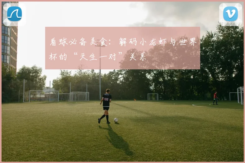 看球必备美食：解码小龙虾与世界杯的“天生一对”关系