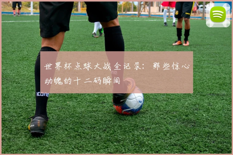 世界杯点球大战全记录：那些惊心动魄的十二码瞬间