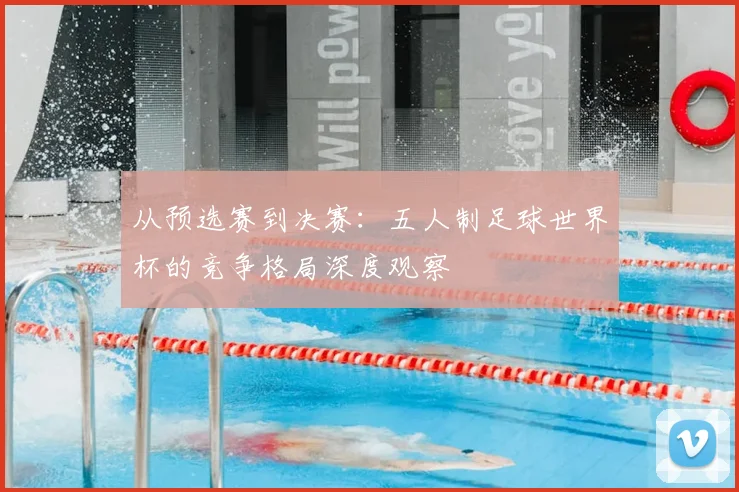 从预选赛到决赛：五人制足球世界杯的竞争格局深度观察