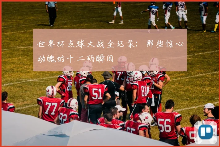 世界杯点球大战全记录：那些惊心动魄的十二码瞬间