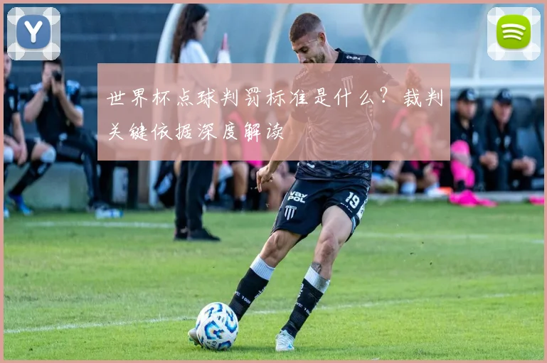 世界杯点球判罚标准是什么？裁判关键依据深度解读