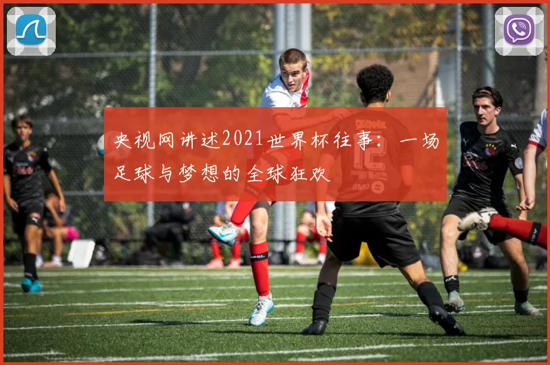 央视网讲述2021世界杯往事:一场足球与梦想的全球狂欢