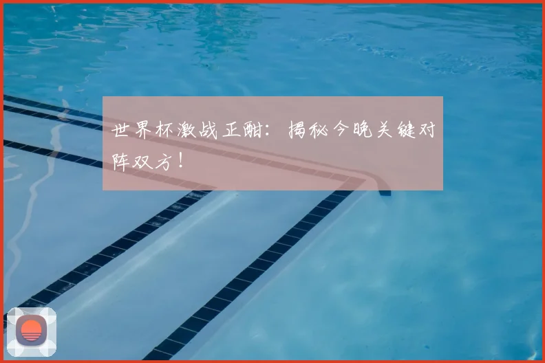 世界杯激战正酣：揭秘今晚关键对阵双方！