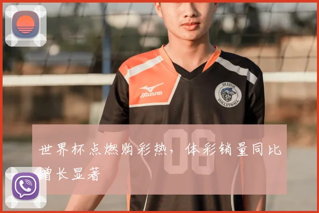 世界杯点燃购彩热，体彩销量同比增长显著