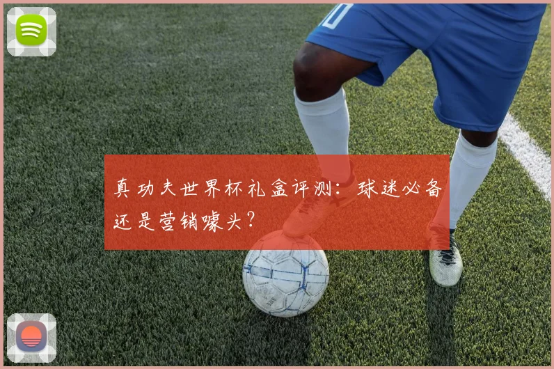 真功夫世界杯礼盒评测：球迷必备还是营销噱头？