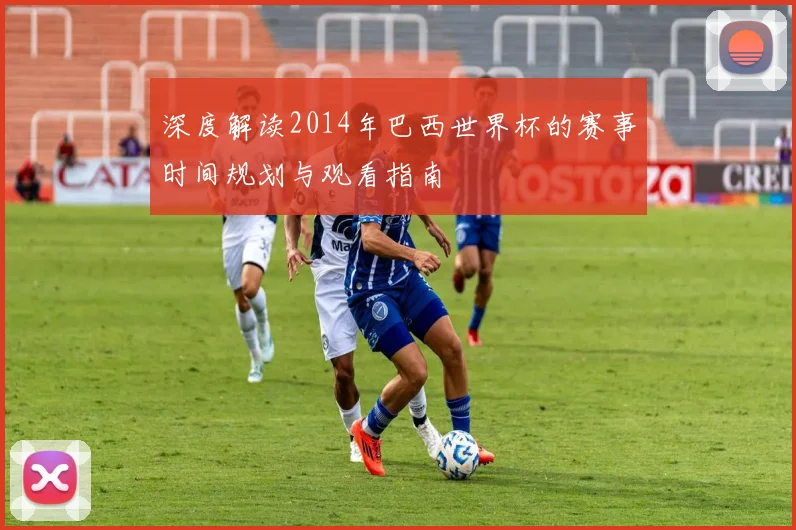 深度解读2014年巴西世界杯的赛事时间规划与观看指南