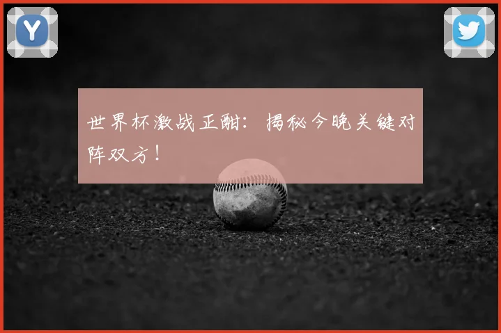 世界杯激战正酣：揭秘今晚关键对阵双方！
