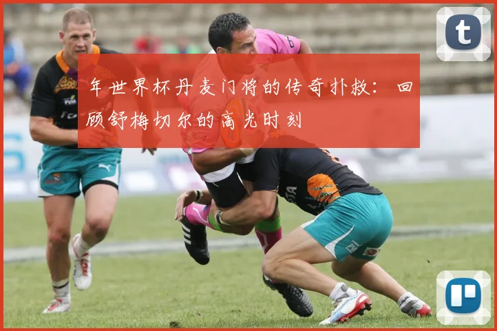 年世界杯丹麦门将的传奇扑救:回顾舒梅切尔的高光时刻