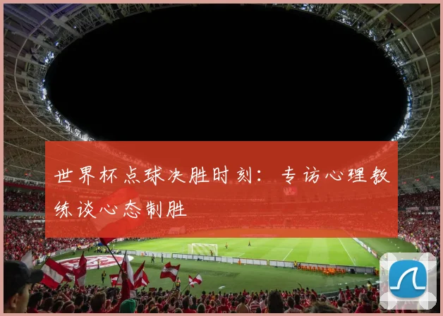 世界杯点球决胜时刻：专访心理教练谈心态制胜