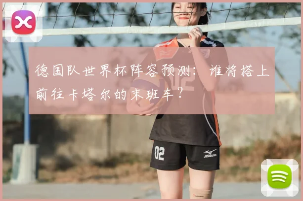 德国队世界杯阵容预测：谁将搭上前往卡塔尔的末班车？